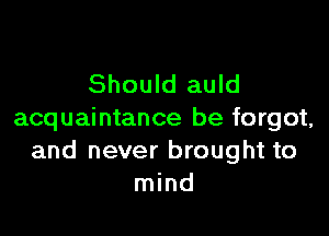 Should auld

acquaintance be forget.
and never brought to
mind