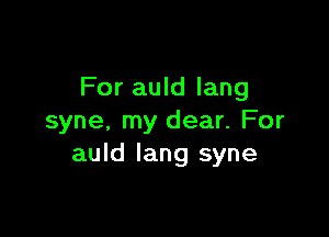 For auld lang

syne, my dear. For
auld lang syne