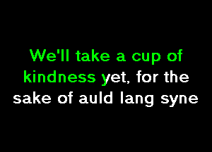We'll take a cup of

kindness yet, for the
sake of auld Iang syne