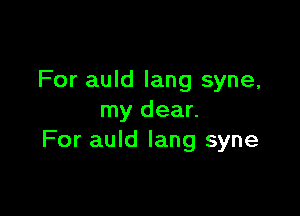 For auld lang syne,

my dear.
For auld Iang syne