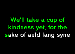 We'll take a cup of

kindness yet, for the
sake of auld Iang syne