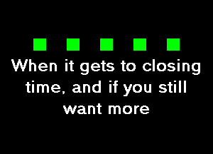 El III E El El
When it gets to closing

time, and if you still
want more