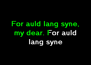 For auld lang syne,

my dear. For auld
Iang syne