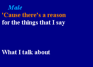 M'aIe
'Cause there's a reason
for the things that I say

What I talk about