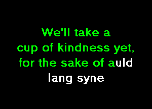 We'll take a
cup of kindness yet,

for the sake of auld
Iang syne