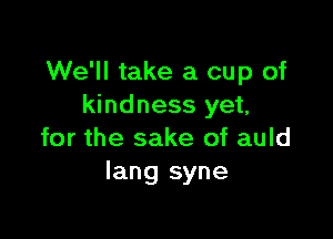 We'll take a cup of
kindness yet,

for the sake of auld
Iang syne
