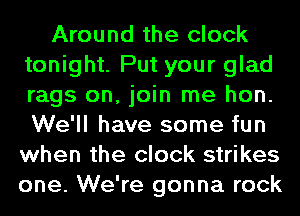 Around the clock
tonight. Put your glad
rags on, join me hon.
We'll have some fun
when the clock strikes
one. We're gonna rock