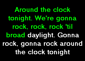 Around the clock
tonight. We're gonna
rock, rock, rock 'til
broad daylight. Gonna
rock, gonna rock around
the clock tonight