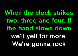 When the clock strikes

two, three and four. If

the band slows down
we'll yell for more.
We're gonna rock