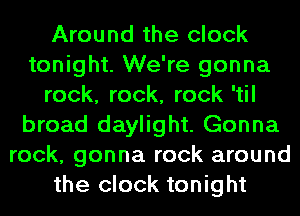 Around the clock
tonight. We're gonna
rock, rock, rock 'til
broad daylight. Gonna
rock, gonna rock around
the clock tonight