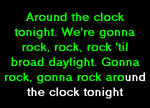 Around the clock
tonight. We're gonna
rock, rock, rock 'til
broad daylight. Gonna
rock, gonna rock around
the clock tonight