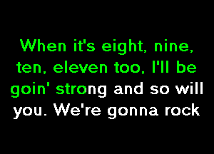 When it's eight, nine,

ten, eleven too, I'll be
goin' strong and so will
you. We're gonna rock