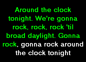 Around the clock
tonight. We're gonna
rock, rock, rock 'til
broad daylight. Gonna
rock, gonna rock around
the clock tonight