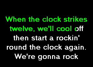 When the clock strikes
twelve, we'll cool off
then start a rockin'
round the clock again.
We're gonna rock