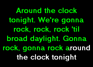 Around the clock
tonight. We're gonna
rock, rock, rock 'til
broad daylight. Gonna
rock, gonna rock around
the clock tonight