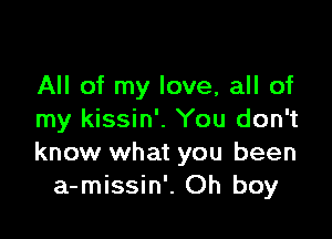 All of my love, all of

my kissin'. You don't
know what you been
a-missin'. Oh boy