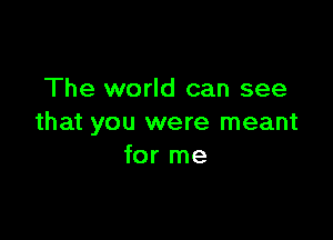 The world can see

that you were meant
for me