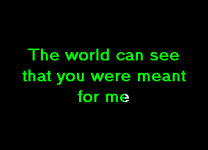 The world can see

that you were meant
for me