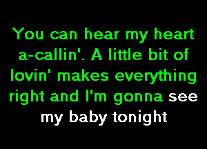 You can hear my heart
a-callin'. A little bit of
lovin' makes everything
right and I'm gonna see
my baby tonight