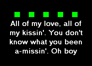 El El E El D
All of my love, all of

my kissin'. You don't
know what you been
a-missin'. Oh boy