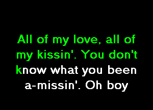 All of my love, all of

my kissin'. You don't
know what you been
a-missin'. Oh boy