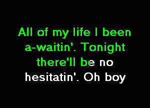 All of my life I been
a-waitin'. Tonight

there'll be no
hesitatin'. Oh boy