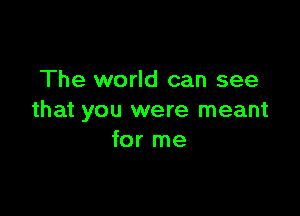 The world can see

that you were meant
for me