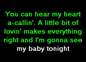 You can hear my heart
a-callin'. A little bit of
lovin' makes everything
right and I'm gonna see
my baby tonight