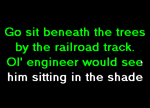 Go sit beneath the trees
by the railroad track.
Ol' engineer would see
him sitting in the shade