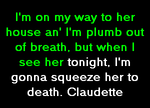 I'm on my way to her
house an' I'm plumb out
of breath, but when I
see her tonight, I'm
gonna squeeze her to
death. Claudette