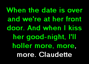 When the date is over
and we're at her front
door. And when I kiss
her good-night, I'll
holler more, more,
more. Claudette