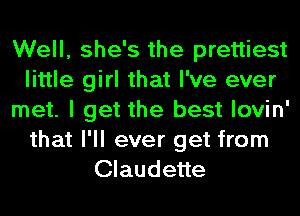 Well, she's the prettiest
little girl that I've ever
met. I get the best lovin'
that I'll ever get from
Claudette