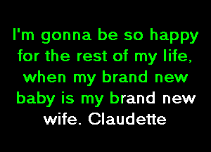I'm gonna be so happy
for the rest of my life,
when my brand new
baby is my brand new
wife. Claudette