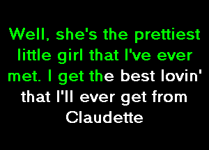 Well, she's the prettiest
little girl that I've ever
met. I get the best lovin'
that I'll ever get from
Claudette