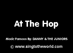 A1? The Hop

Made Famous Byz DANNY 8cTHE JUNIORS

(Q www.singtotheworld.com