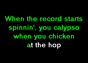 When the record starts
spinnin'. you calypso

when you chicken
at the hop