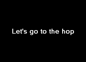 Let's go to the hop