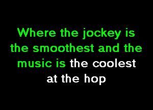 Where the jockey is
the smoothest and the

music is the coolest
at the hop