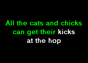 All the cats and chicks

can get their kicks
at the hop