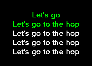 Let's go
Let's go to the hop
Let's go to the hop
Let's go to the hop
Let's go to the hop