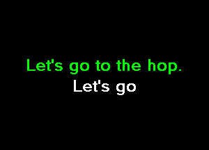 Let's go to the hop.

Let's go