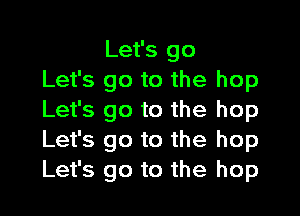 Let's go
Let's go to the hop
Let's go to the hop
Let's go to the hop
Let's go to the hop