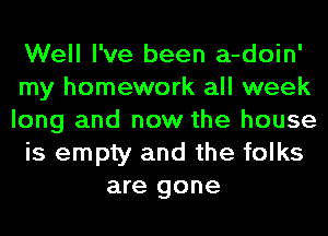 Well I've been a-doin'
my homework all week
long and now the house
is empty and the folks
are gone