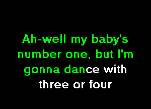 Ah-well my baby's

number one, but I'm
gonna dance with
three or four