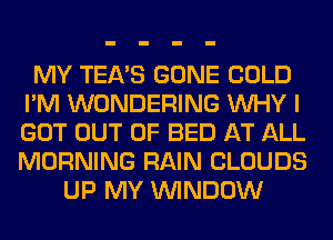 MY TEA'S GONE COLD
I'M WONDERING WHY I
GOT OUT OF BED AT ALL
MORNING RAIN CLOUDS

UP MY WINDOW