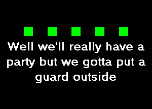 El El El El El
Well we'll really have a
party but we gotta put a

guard outside