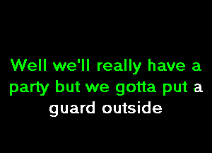 Well we'll really have a

party but we gotta put a
guard outside