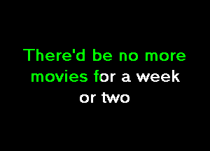 There'd be no more

movies for a week
or two