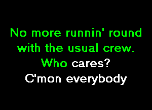 No more runnin' round
with the usual crew.

Who cares?
C'mon everybody