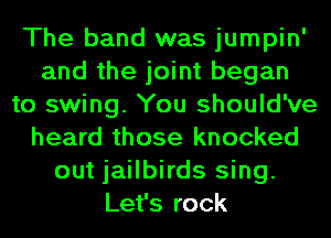 The band was jumpin'
and the joint began
to swing. You should've
heard those knocked
out jailbirds sing.
Let's rock